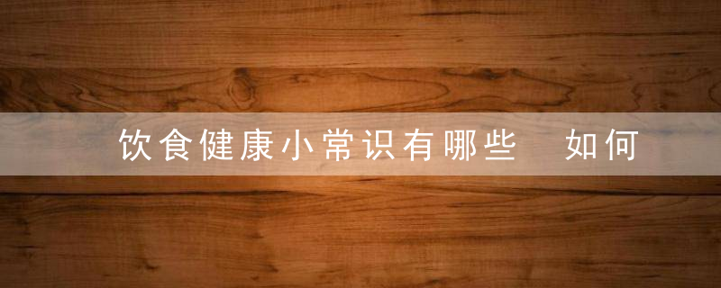 饮食健康小常识有哪些 如何才能拥有健康的身体